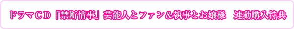 ドラマＣＤ「禁断情事」芸能人とファン＆執事とお嬢様　連動購入特典