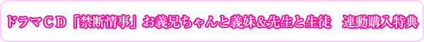 ドラマＣＤ「禁断情事」お義兄ちゃんと義妹＆先生と生徒　連動購入特典