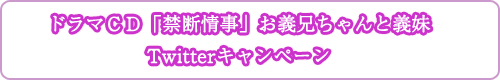 ドラマＣＤ「禁断情事」お義兄ちゃんと義妹Twitterキャンペーン