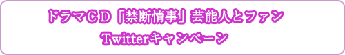 ドラマＣＤ「禁断情事」芸能人とファンTwitterキャンペーン