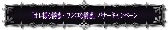 「オレ様な誘惑・ワンコな誘惑」バナーキャンペーン