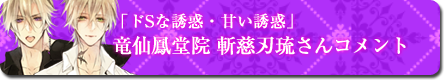 ドSな誘惑・甘い誘惑」竜仙鳳堂院 斬慈刃琉さんコメント