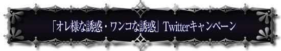 「オレ様な誘惑・ワンコな誘惑」Twitterキャンペーン