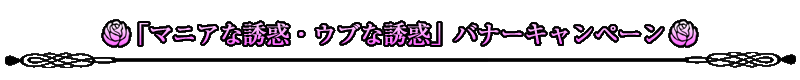 「マニアな誘惑・ウブな誘惑」バナーキャンペーン