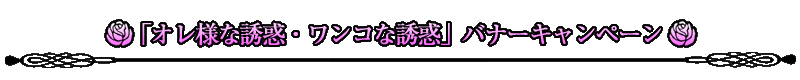 「オレ様な誘惑・ワンコな誘惑」バナーキャンペーン