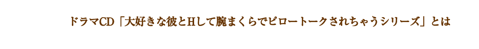 ドラマCD「大好きな彼とHして腕まくらでピロートークされちゃうシリーズ」とは