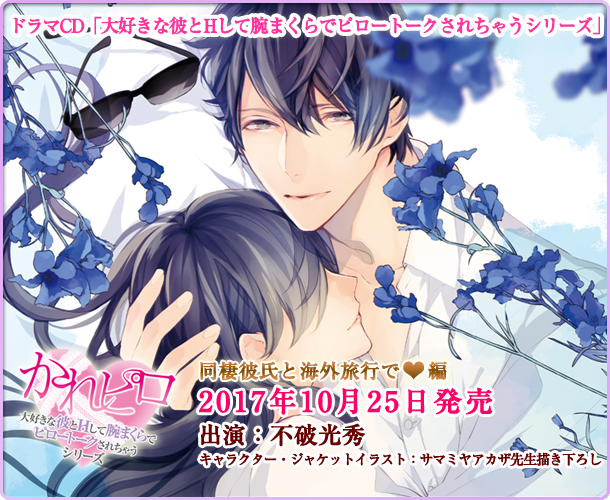 ドラマCD「大好きな彼とHして腕まくらでピロートークされちゃうシリーズ」同棲彼氏と海外旅行で編 キャラクター・ジャケットイラスト：サマミヤアカザ先生描き下ろし 2017年10月25日発売 出演：不破光秀