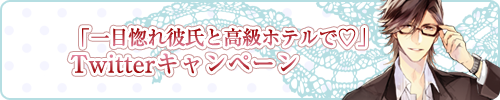 「一目惚れ彼氏と高級ホテルで編」Twitterキャンペーン