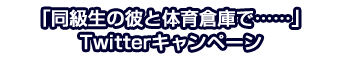 ドラマＣＤ「密室に閉じ込められて、気になる彼にあんなコトやこんなコトをされちゃうシリーズ：同級生の彼と体育倉庫で……」Twitterキャンペーン