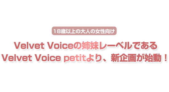＜18歳以上の大人の女性向け＞Velvet Voiceの姉妹レーベルであるVelvet Voice petitより、新企画が始動！
