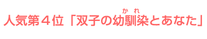 人気第４位「双子の幼馴染とあなた」 