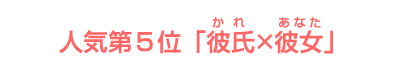 人気第５位「彼氏×彼女」 